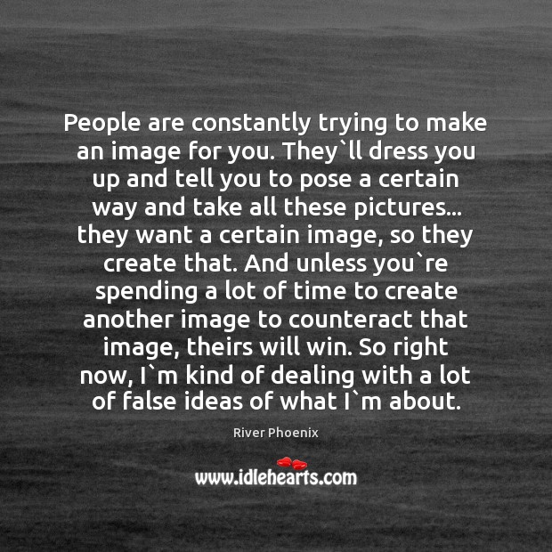 People are constantly trying to make an image for you. They`ll Image