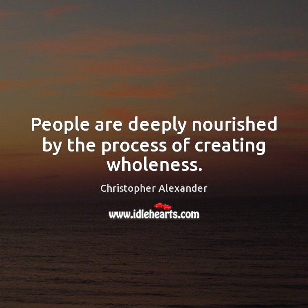 People are deeply nourished by the process of creating wholeness. Christopher Alexander Picture Quote