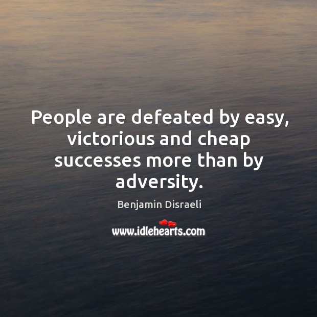 People are defeated by easy, victorious and cheap successes more than by adversity. Benjamin Disraeli Picture Quote