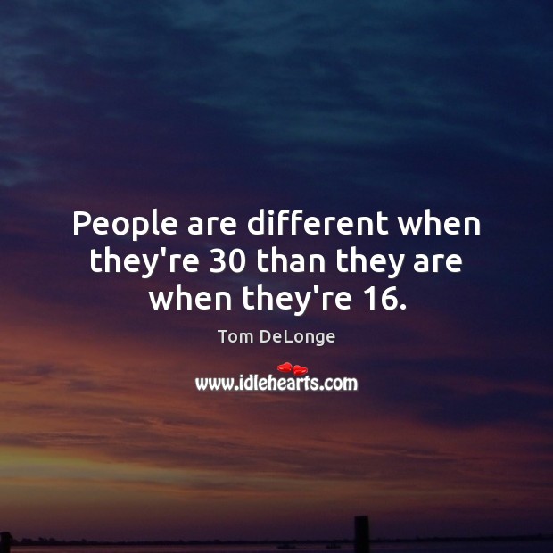People are different when they’re 30 than they are when they’re 16. Tom DeLonge Picture Quote