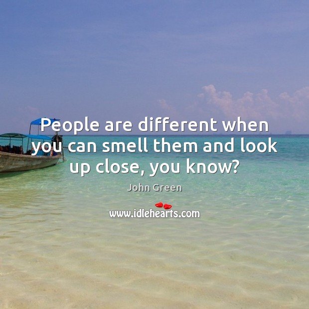 People are different when you can smell them and look up close, you know? John Green Picture Quote