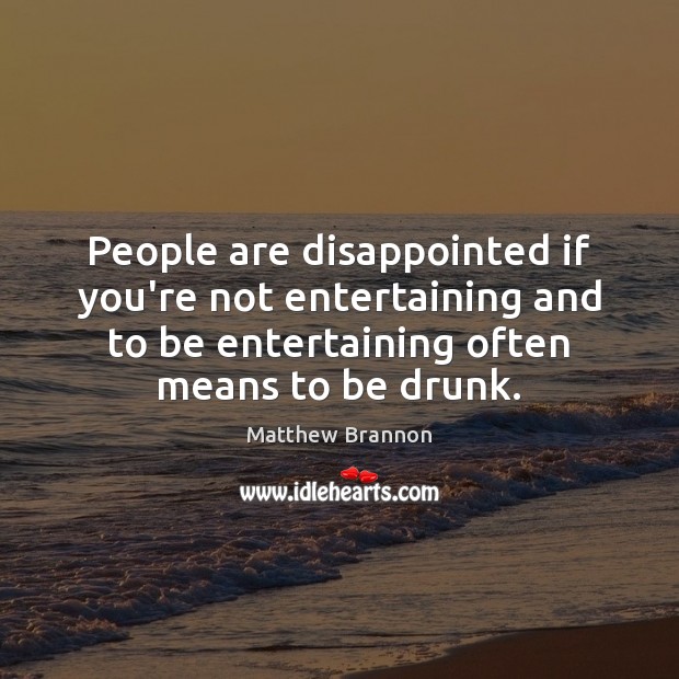 People are disappointed if you’re not entertaining and to be entertaining often Matthew Brannon Picture Quote