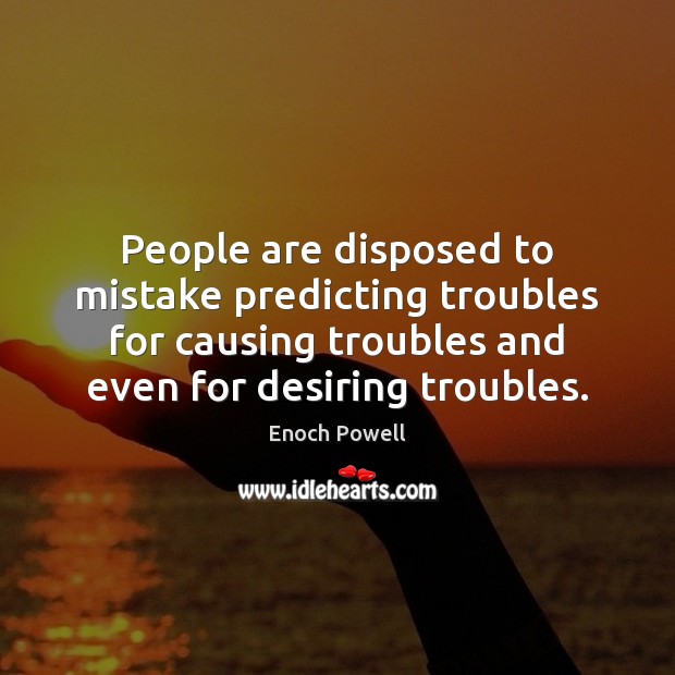 People are disposed to mistake predicting troubles for causing troubles and even Enoch Powell Picture Quote
