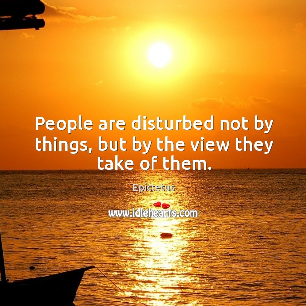 People are disturbed not by things, but by the view they take of them. Epictetus Picture Quote
