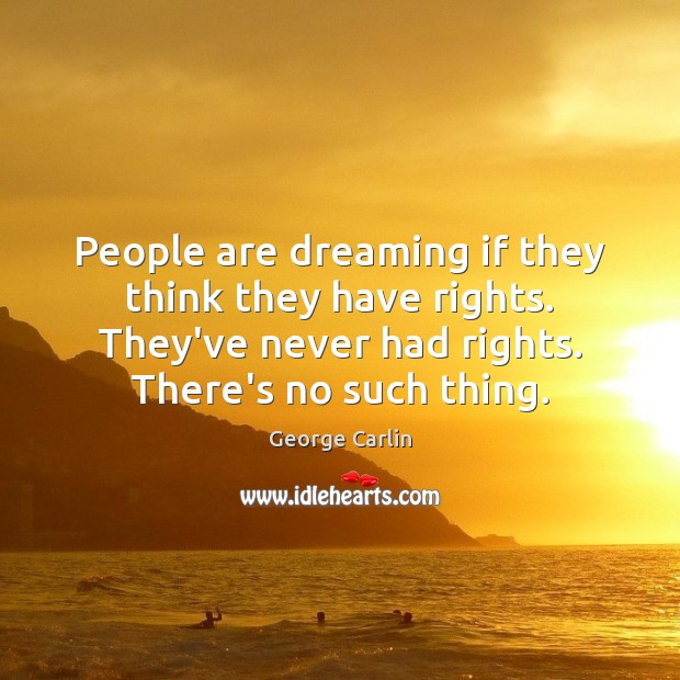 People are dreaming if they think they have rights. They’ve never had Image