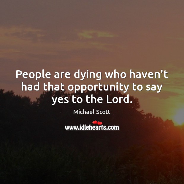 People are dying who haven’t had that opportunity to say yes to the Lord. Michael Scott Picture Quote
