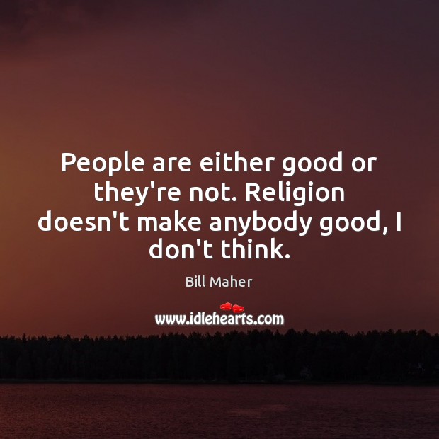 People are either good or they’re not. Religion doesn’t make anybody good, I don’t think. Image