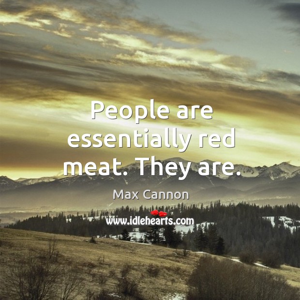 People are essentially red meat. They are. Image