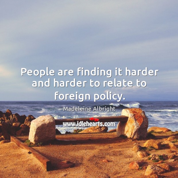 People are finding it harder and harder to relate to foreign policy. Madeleine Albright Picture Quote