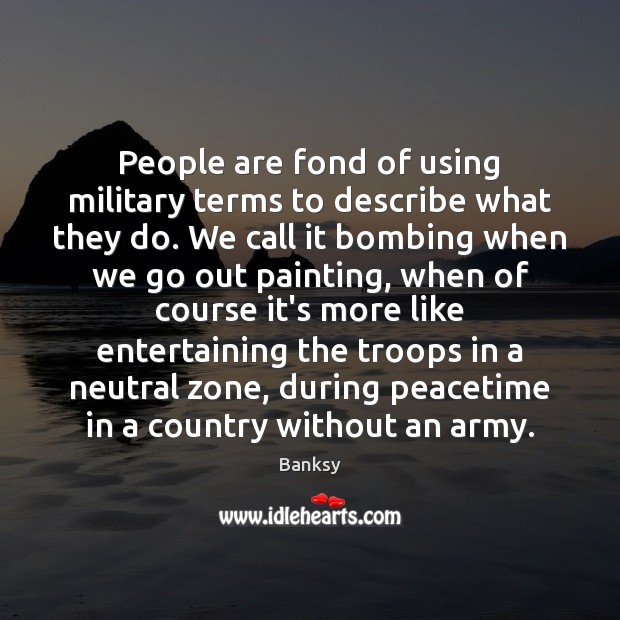 People are fond of using military terms to describe what they do. Banksy Picture Quote