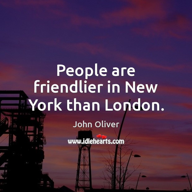 People are friendlier in New York than London. John Oliver Picture Quote