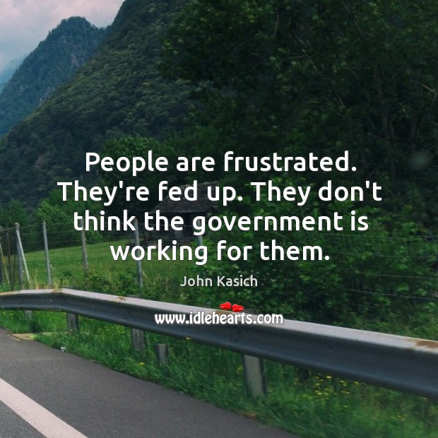 People are frustrated. They’re fed up. They don’t think the government is John Kasich Picture Quote