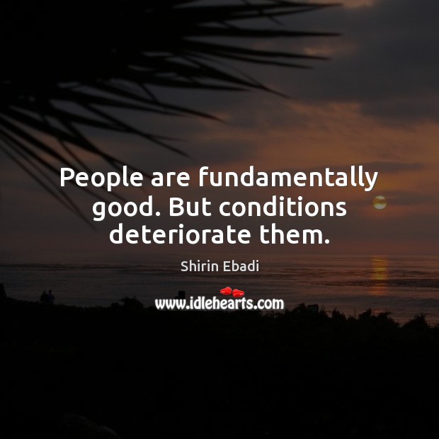 People are fundamentally good. But conditions deteriorate them. Shirin Ebadi Picture Quote