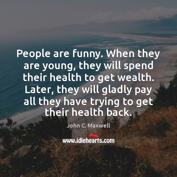 People are funny. When they are young, they will spend their health John C. Maxwell Picture Quote