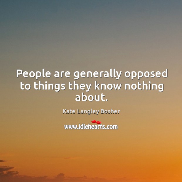 People are generally opposed to things they know nothing about. Kate Langley Bosher Picture Quote