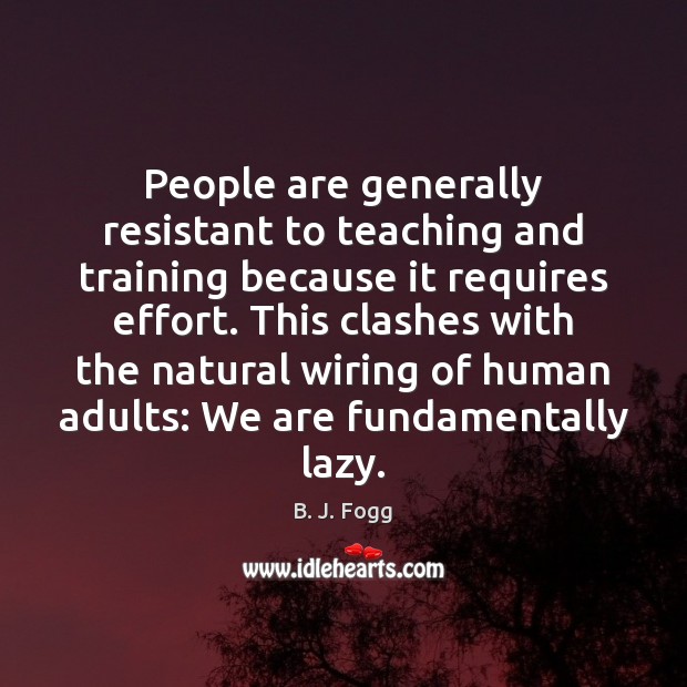 People are generally resistant to teaching and training because it requires effort. B. J. Fogg Picture Quote