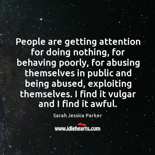 People are getting attention for doing nothing, for behaving poorly, for abusing 