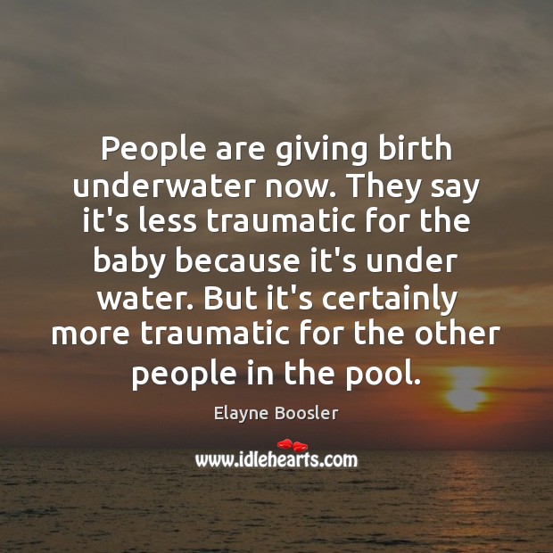 People are giving birth underwater now. They say it’s less traumatic for Elayne Boosler Picture Quote