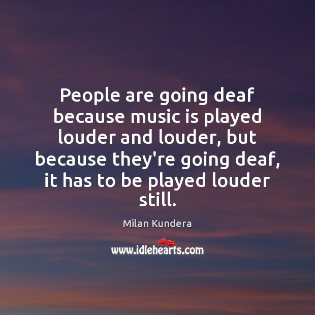People are going deaf because music is played louder and louder, but Milan Kundera Picture Quote