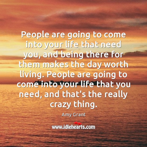 People are going to come into your life that need you, and Amy Grant Picture Quote