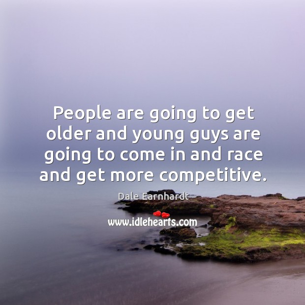 People are going to get older and young guys are going to come in and race and get more competitive. Dale Earnhardt Picture Quote