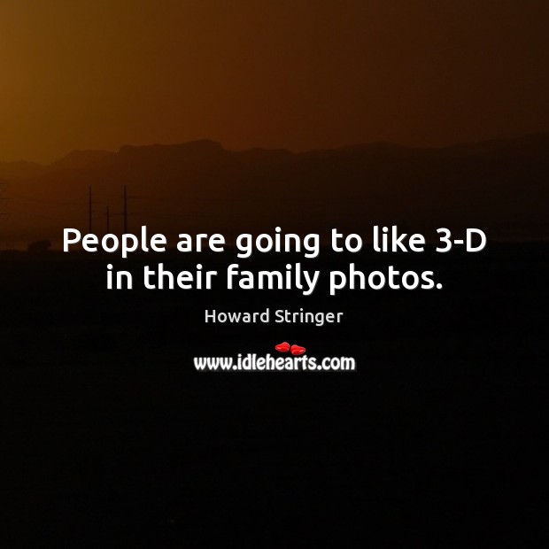 People are going to like 3-D in their family photos. Howard Stringer Picture Quote