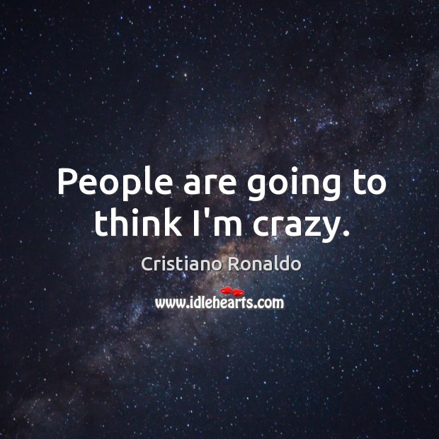 People are going to think I’m crazy. Cristiano Ronaldo Picture Quote