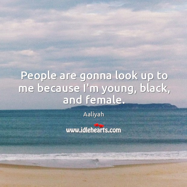 People are gonna look up to me because I’m young, black, and female. Image