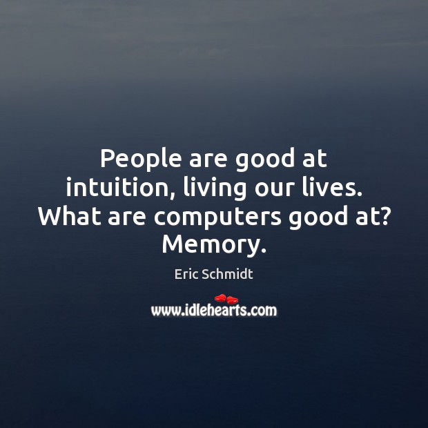 People are good at intuition, living our lives. What are computers good at? Memory. Image