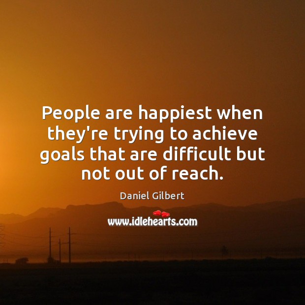 People are happiest when they’re trying to achieve goals that are difficult Daniel Gilbert Picture Quote