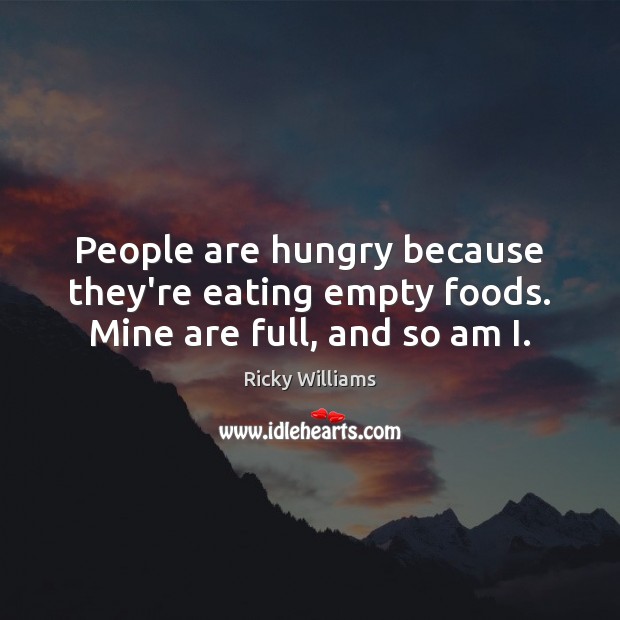 People are hungry because they’re eating empty foods. Mine are full, and so am I. Ricky Williams Picture Quote