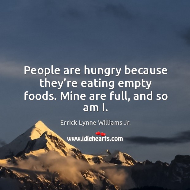 People are hungry because they’re eating empty foods. Mine are full, and so am i. Errick Lynne Williams Jr. Picture Quote