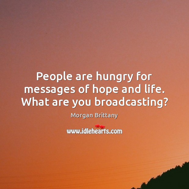 People are hungry for messages of hope and life. What are you broadcasting? Morgan Brittany Picture Quote