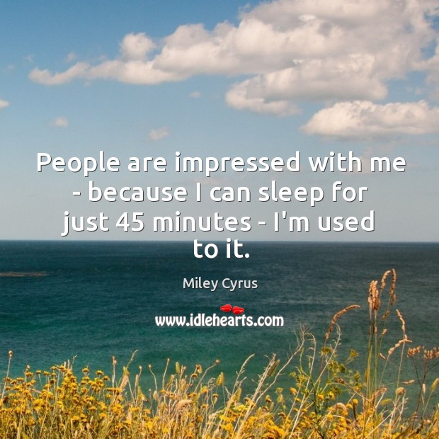 People are impressed with me – because I can sleep for just 45 minutes – I’m used to it. Miley Cyrus Picture Quote