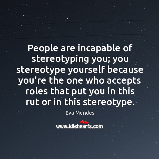 People are incapable of stereotyping you; you stereotype yourself because Eva Mendes Picture Quote