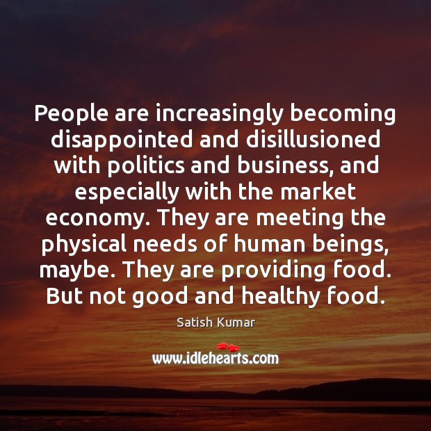 People are increasingly becoming disappointed and disillusioned with politics and business, and Satish Kumar Picture Quote