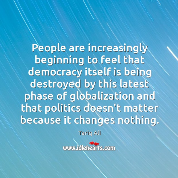People are increasingly beginning to feel that democracy itself is being destroyed Tariq Ali Picture Quote
