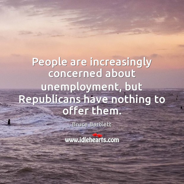 People are increasingly concerned about unemployment, but Republicans have nothing to offer Bruce Bartlett Picture Quote
