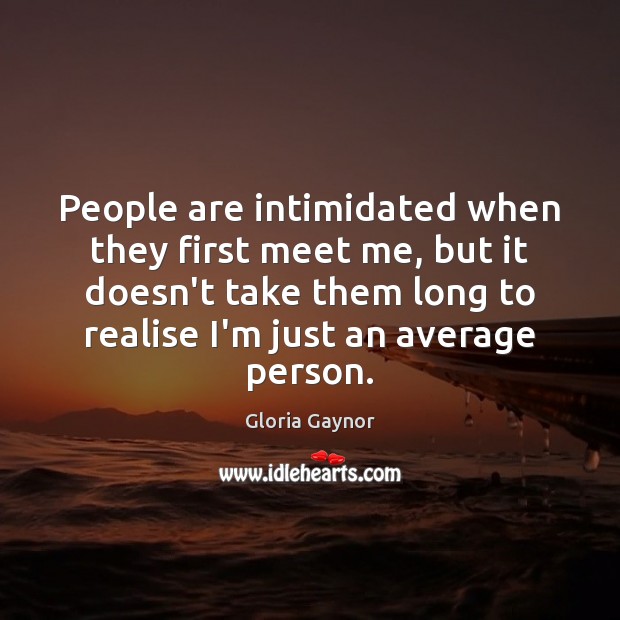 People are intimidated when they first meet me, but it doesn’t take Gloria Gaynor Picture Quote