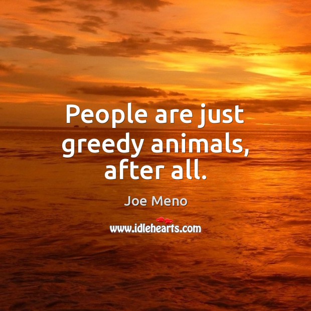 People are just greedy animals, after all. Image