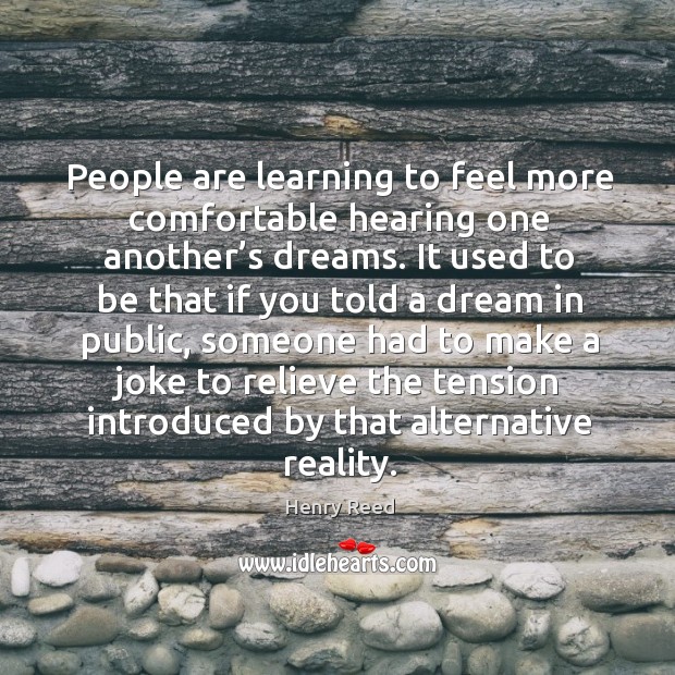 People are learning to feel more comfortable hearing one another’s dreams. Henry Reed Picture Quote