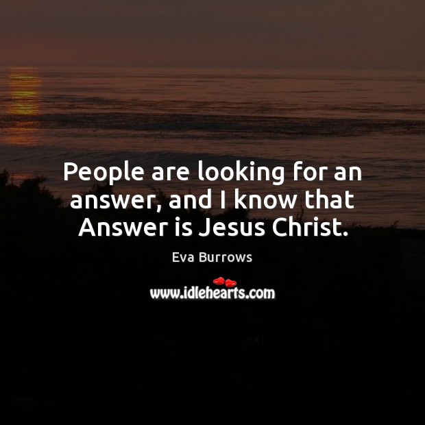 People are looking for an answer, and I know that Answer is Jesus Christ. Eva Burrows Picture Quote