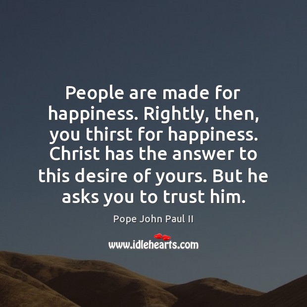 People are made for happiness. Rightly, then, you thirst for happiness. Christ Pope John Paul II Picture Quote