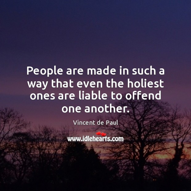 People are made in such a way that even the holiest ones are liable to offend one another. Vincent de Paul Picture Quote