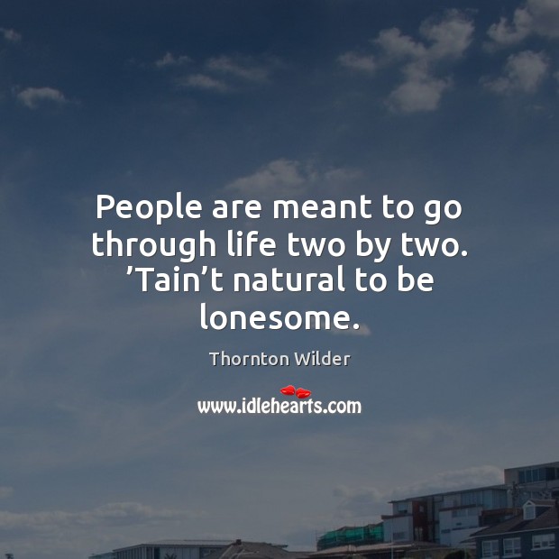 People are meant to go through life two by two. ’Tain’t natural to be lonesome. Thornton Wilder Picture Quote