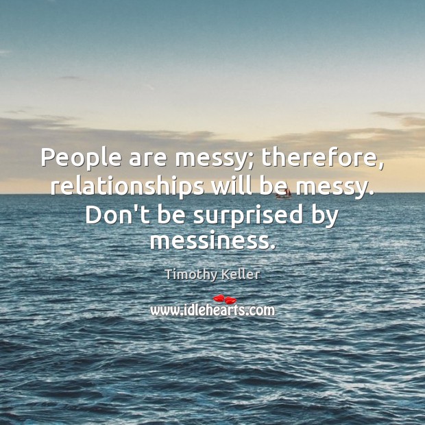 People are messy; therefore, relationships will be messy. Don’t be surprised by messiness. Image