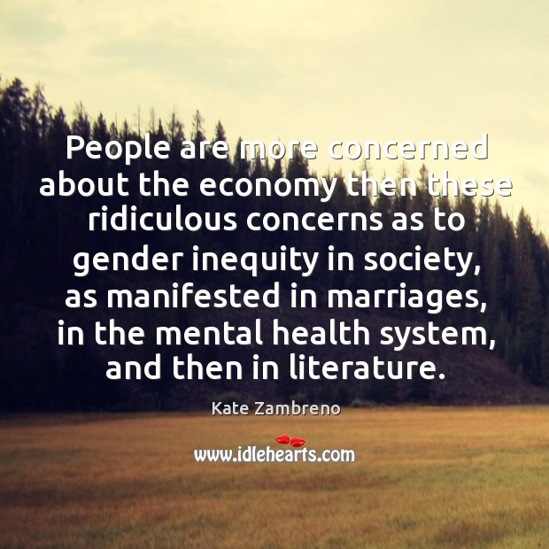 People are more concerned about the economy then these ridiculous concerns as Kate Zambreno Picture Quote
