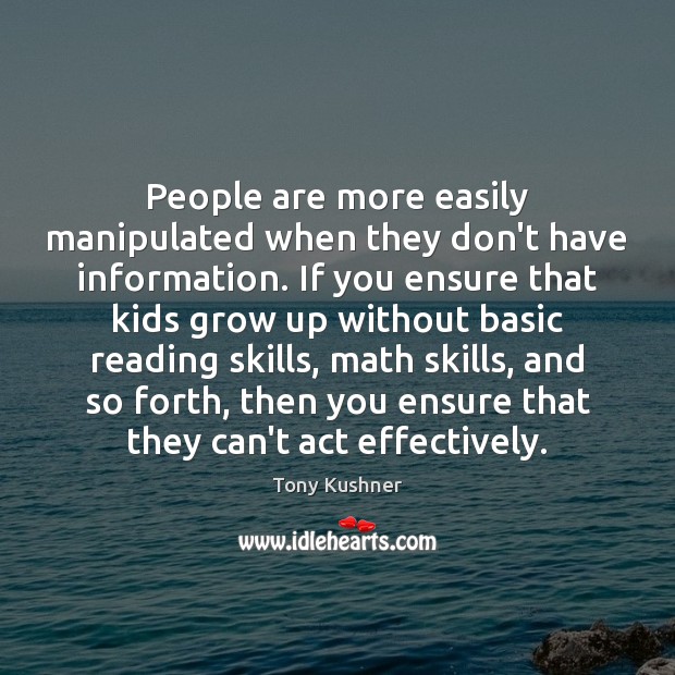 People are more easily manipulated when they don’t have information. If you 