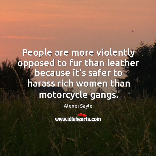 People are more violently opposed to fur than leather because it’s safer to harass rich women than motorcycle gangs. Alexei Sayle Picture Quote