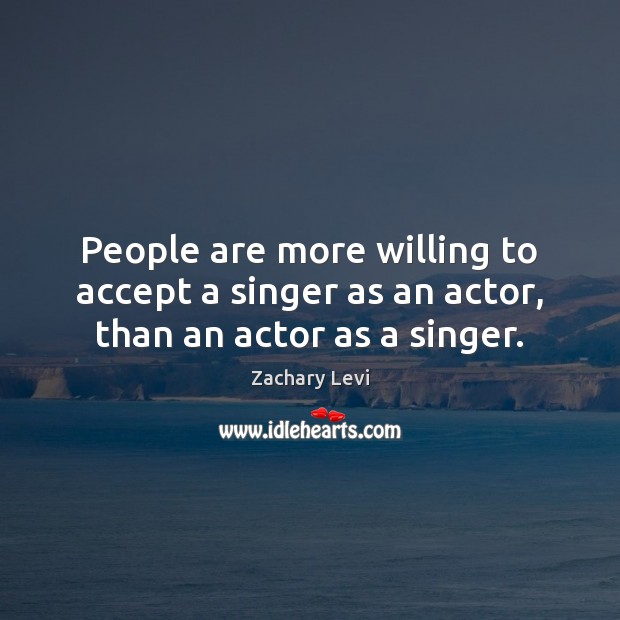 People are more willing to accept a singer as an actor, than an actor as a singer. Zachary Levi Picture Quote